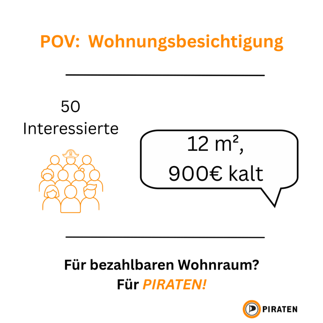 Orangener Text auf weißem Hintergrund: "POV: Wohnungsbesichtigung". Links darunter Text: "50 Interessierte", darunter Grafik einer Menschengruppe in Orange. Rechts daneben Sprechblase mit Text:"12m², 900€ kalt".  Darunter Text:"Für bezahlbaren Wohnraum? Für Piraten!". Unten links Logo der Piratenpartei.<br>([POV=PointOfView)